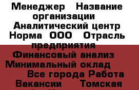 Менеджер › Название организации ­ Аналитический центр Норма, ООО › Отрасль предприятия ­ Финансовый анализ › Минимальный оклад ­ 22 000 - Все города Работа » Вакансии   . Томская обл.,Кедровый г.